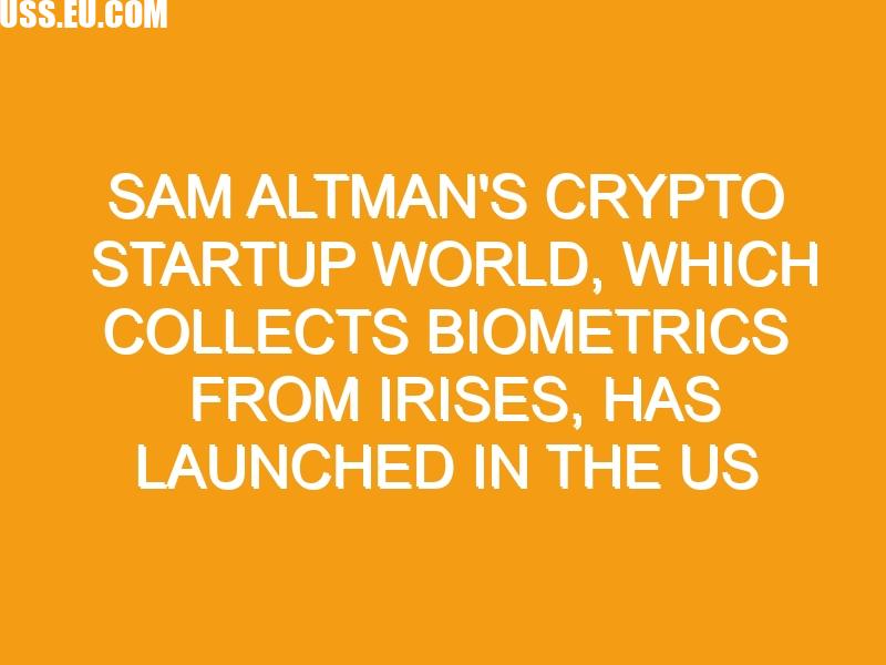 Sam Altman’s crypto startup World, which collects biometrics from irises, has launched in the US