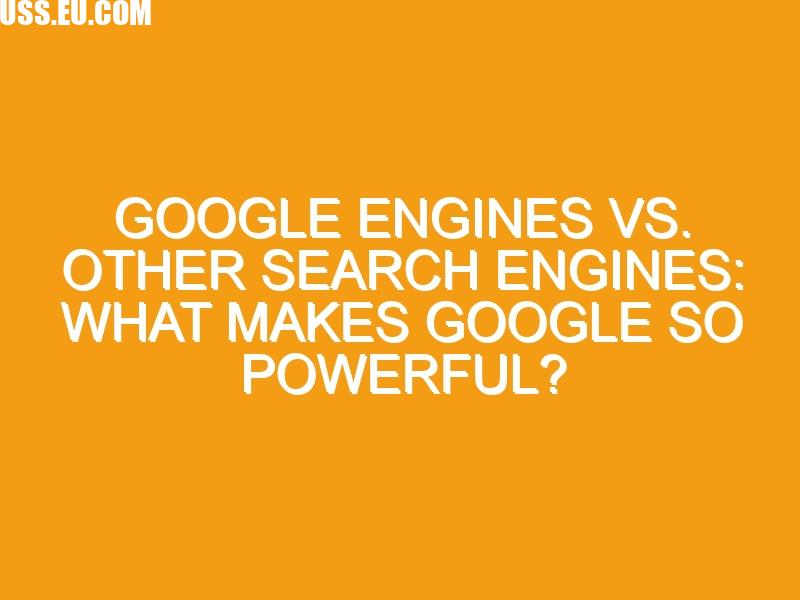 Google Engines vs. Other Search Engines: What Makes Google So Powerful?