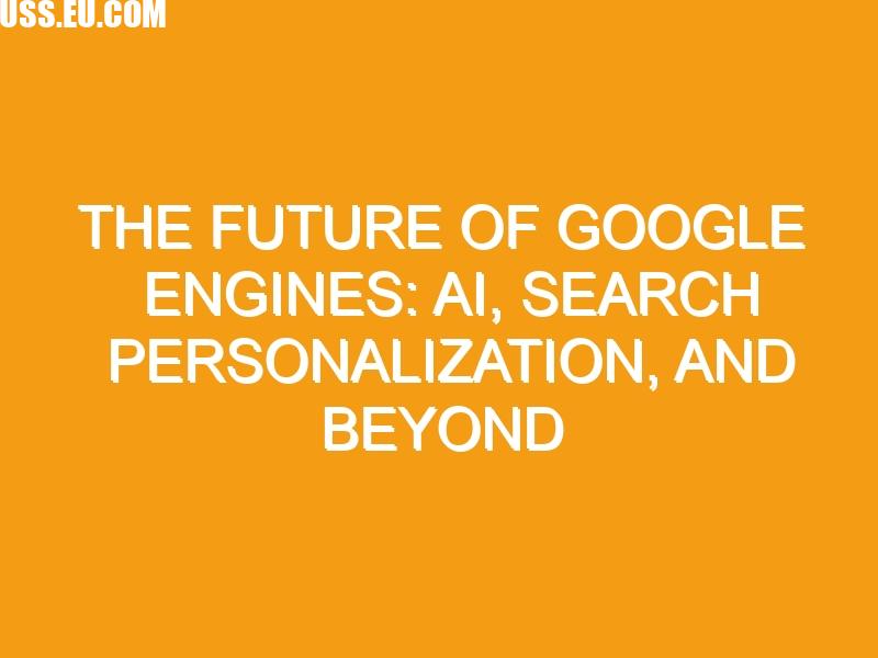 The Future of Google Engines: AI, Search Personalization, and Beyond